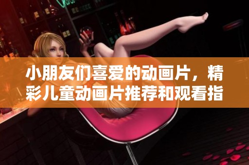 小朋友们喜爱的动画片，精彩儿童动画片推荐和观看指南