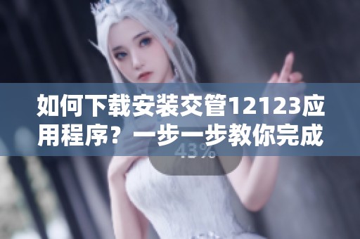 如何下载安装交管12123应用程序？一步一步教你完成操作。