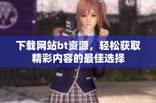 下载网站bt资源，轻松获取精彩内容的最佳选择
