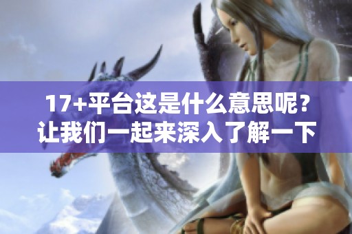 17+平台这是什么意思呢？让我们一起来深入了解一下其中的内容与概念。