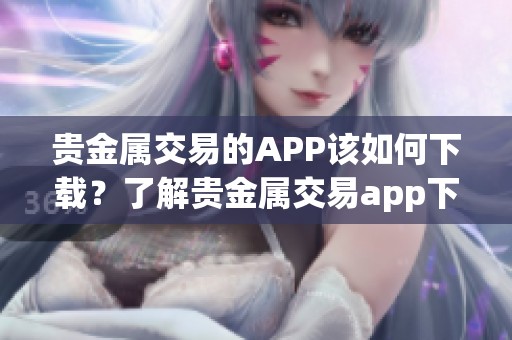 贵金属交易的APP该如何下载？了解贵金属交易app下载的步骤。