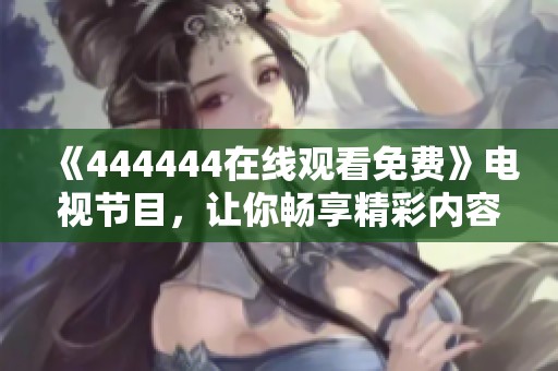 《444444在线观看免费》电视节目，让你畅享精彩内容无极限，快来体验吧！