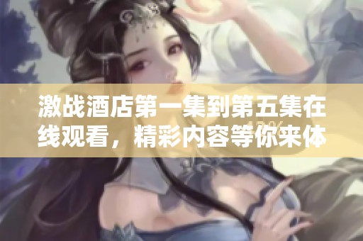 激战酒店第一集到第五集在线观看，精彩内容等你来体验