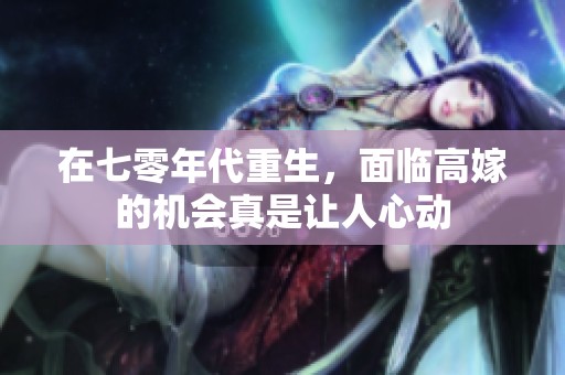 在七零年代重生，面临高嫁的机会真是让人心动