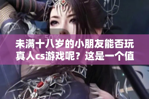 未满十八岁的小朋友能否玩真人cs游戏呢？这是一个值得关注的话题。