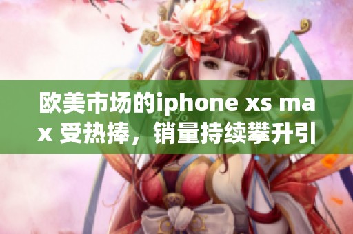 欧美市场的iphone xs max 受热捧，销量持续攀升引人关注