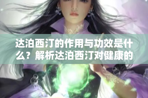 达泊西汀的作用与功效是什么？解析达泊西汀对健康的贡献。