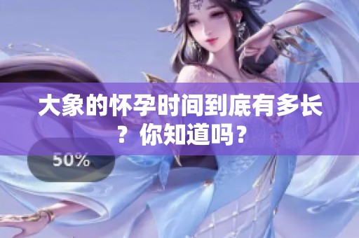 大象的怀孕时间到底有多长？你知道吗？