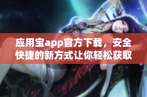 应用宝app官方下载，安全快捷的新方式让你轻松获取应用下载服务