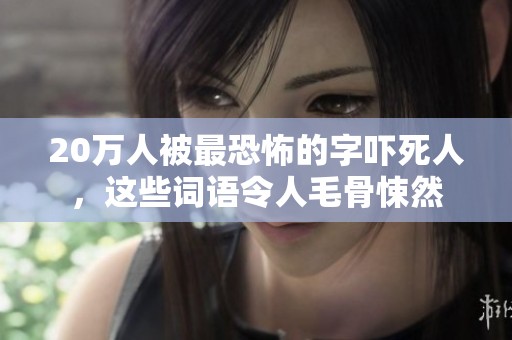 20万人被最恐怖的字吓死人，这些词语令人毛骨悚然
