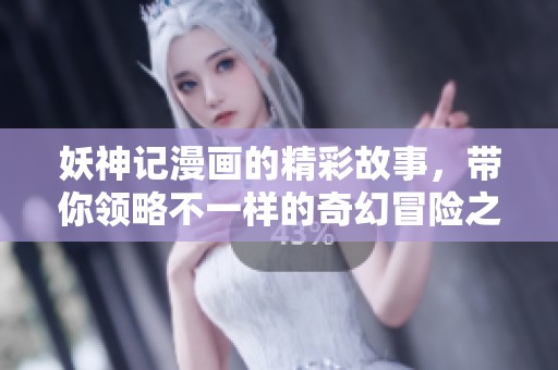 妖神记漫画的精彩故事，带你领略不一样的奇幻冒险之旅