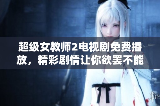 超级女教师2电视剧免费播放，精彩剧情让你欲罢不能！