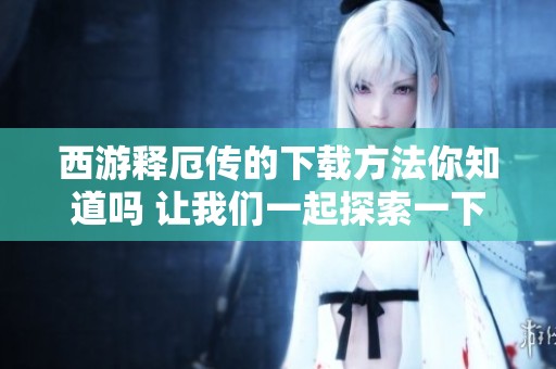 西游释厄传的下载方法你知道吗 让我们一起探索一下吧