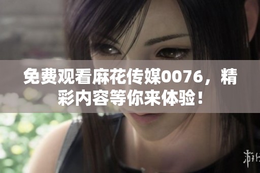 免费观看麻花传媒0076，精彩内容等你来体验！