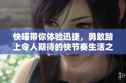 快喵带你体验迅捷，勇敢踏上令人期待的快节奏生活之旅