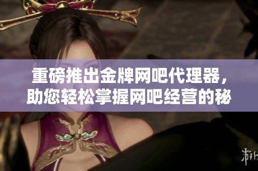 重磅推出金牌网吧代理器，助您轻松掌握网吧经营的秘密技巧