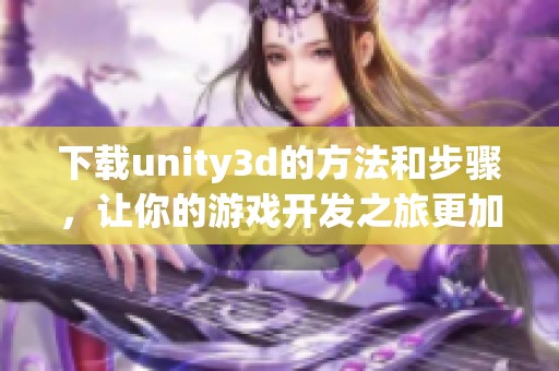 下载unity**的方法和步骤，让你的游戏开发之旅更加顺利