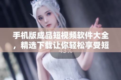 手机版成品短视频软件大全，精选下载让你轻松享受短视频创作体验