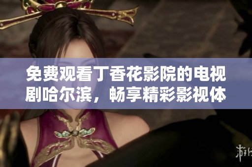 免费观看**花影院的电视剧哈尔滨，畅享精彩影视体验尽在其中。