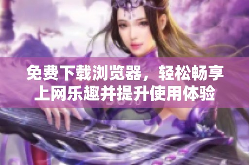免费下载浏览器，轻松畅享上网乐趣并提升使用体验
