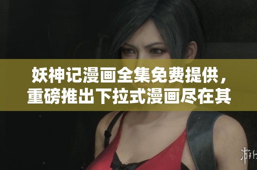 妖神记漫画全集免费提供，重磅推出下拉式漫画尽在其中