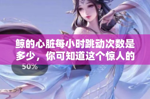 鲸的心脏每小时跳动次数是多少，你可知道这个惊人的数字吗