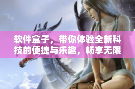 软件盒子，带你体验全新科技的便捷与乐趣，畅享无限可能。