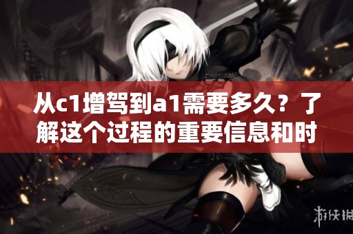 从c1增驾到a1需要多久？了解这个过程的重要信息和时间安排。