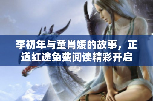 李初年与童肖媛的故事，正道红途免费阅读精彩开启