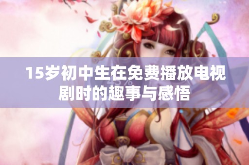 15岁初中生在免费播放电视剧时的趣事与感悟