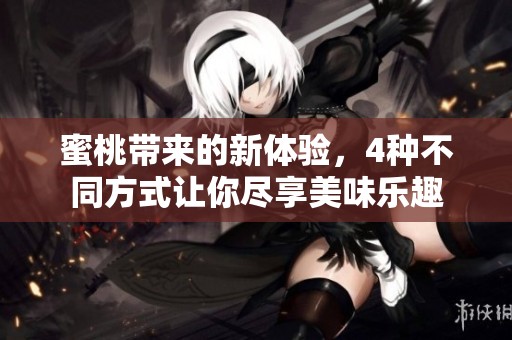 蜜桃带来的新体验，4种不同方式让你尽享美味乐趣