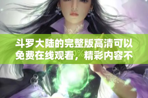 斗罗大陆的完整版高清可以免费在线观看，精彩内容不容错过！