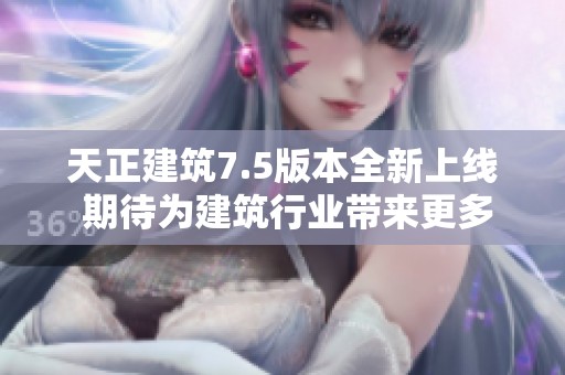 天正建筑7.5版本全新上线 期待为建筑行业带来更多创新与提升
