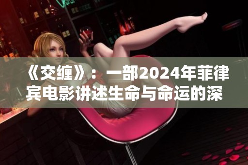 《交缠》：一部2024年菲律宾电影讲述生命与命运的深刻反思故事