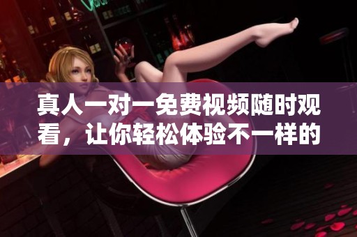 真人一对一免费视频随时观看，让你轻松体验不一样的互动乐趣