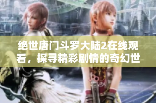 绝世唐门斗罗大陆2在线观看，探寻精彩剧情的奇幻世界之旅