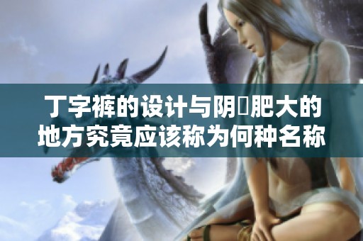 丁字裤的设计与阴脣肥大的地方究竟应该称为何种名称呢