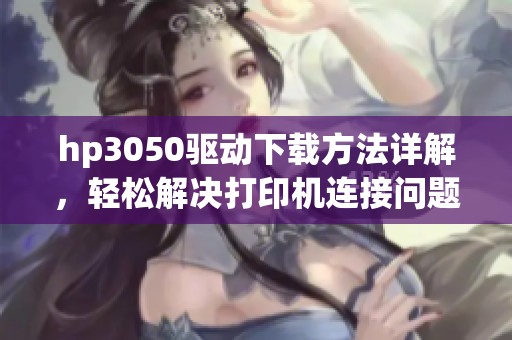 hp3050驱动下载方法详解，轻松解决打印机连接问题