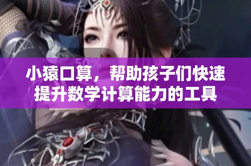 小猿口算，帮助孩子们快速提升数学计算能力的工具