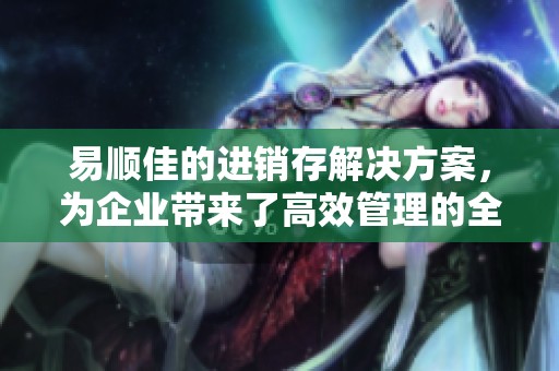 易顺佳的进销存解决方案，为企业带来了高效管理的全新体验