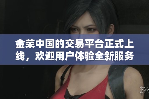 金荣中国的交易平台正式上线，欢迎用户体验全新服务！