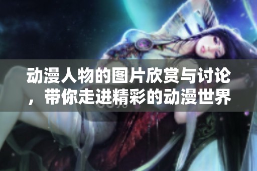 动漫人物的图片欣赏与讨论，带你走进精彩的动漫世界