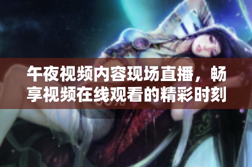 午夜视频内容现场直播，畅享视频在线观看的精彩时刻