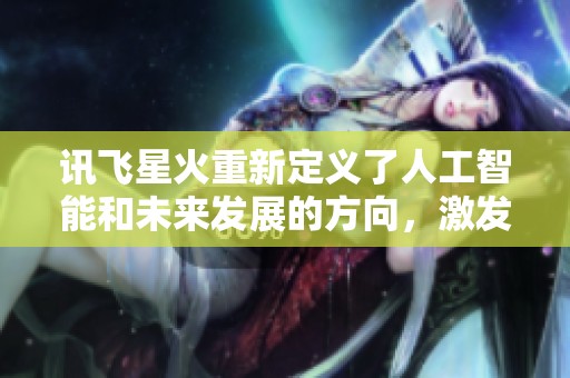 讯飞星火重新定义了人工智能和未来发展的方向，激发我们对科技的无限想象