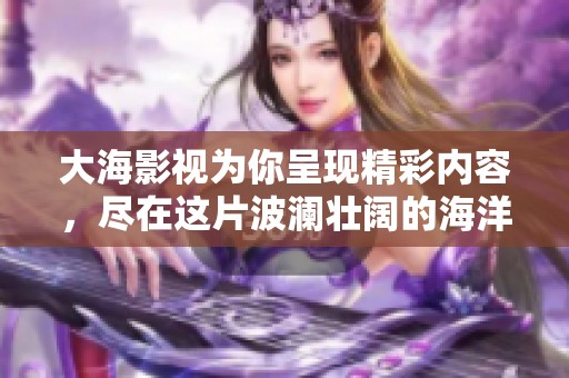 大海影视为你呈现精彩内容，尽在这片波澜壮阔的海洋之中
