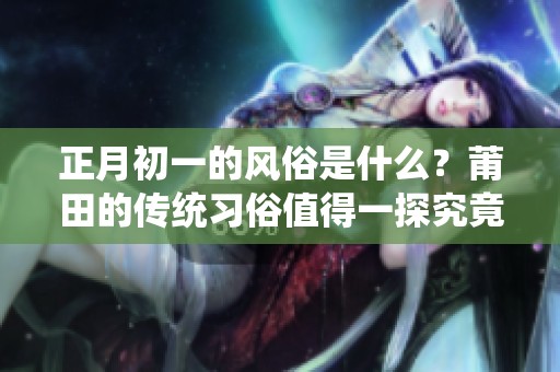正月初一的风俗是什么？莆田的传统习俗值得一探究竟！