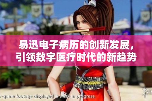 易迅电子病历的创新发展，引领数字医疗时代的新趋势