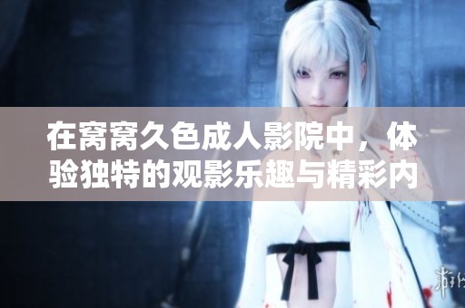 在窝窝久色**影院中，体验独特的观影乐趣与精彩内容。