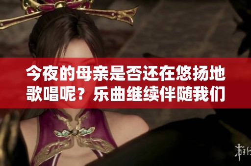 今夜的母亲是否还在悠扬地歌唱呢？乐曲继续伴随我们的思绪。