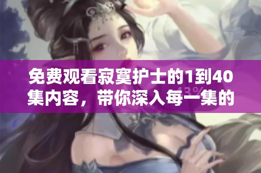 免费观看寂寞护士的1到40集内容，带你深入每一集的精彩剧情